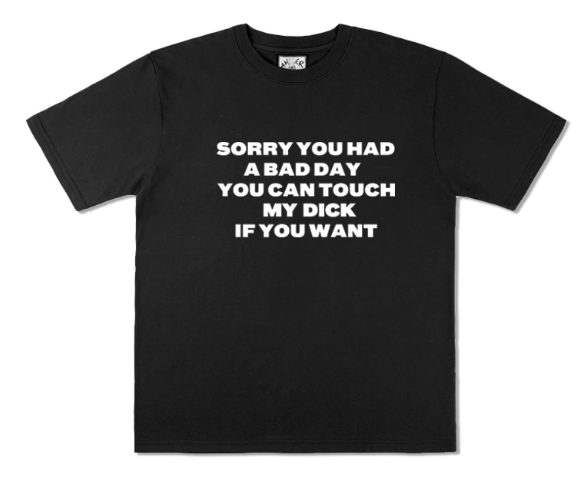 "SORRY YOU HAD A BAD YOU CAN TOUCH MY DICK IF YOU WANT" Tshirt