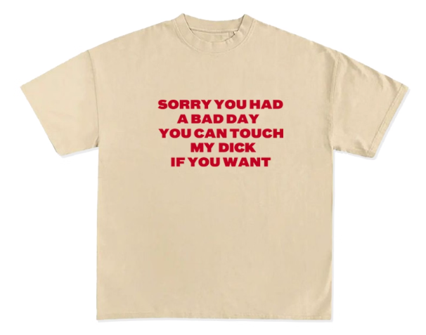 "SORRY YOU HAD A BAD YOU CAN TOUCH MY DICK IF YOU WANT" Tshirt